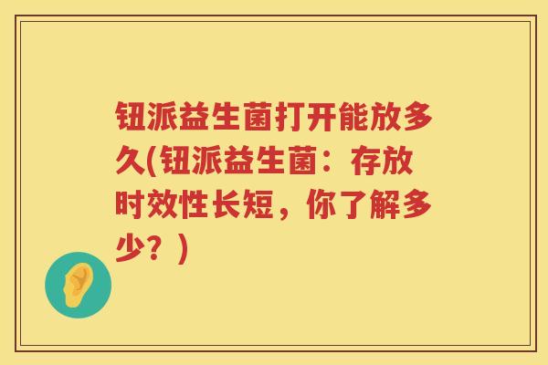 钮派益生菌打开能放多久(钮派益生菌：存放时效性长短，你了解多少？)