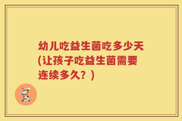 幼儿吃益生菌吃多少天(让孩子吃益生菌需要连续多久？)