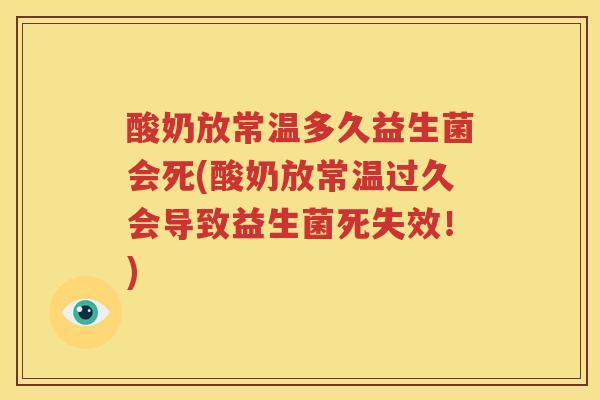 酸奶放常温多久益生菌会死(酸奶放常温过久会导致益生菌死失效！)