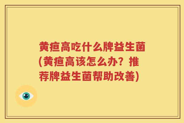 黄疸高吃什么牌益生菌(黄疸高该怎么办？推荐牌益生菌帮助改善)