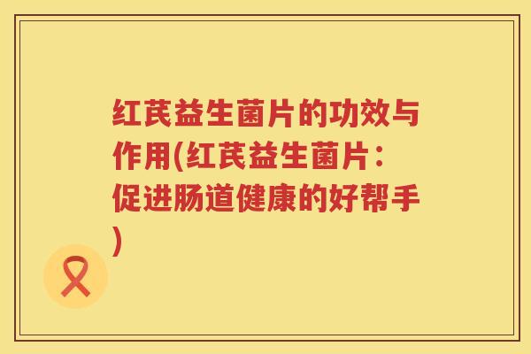 红芪益生菌片的功效与作用(红芪益生菌片：促进肠道健康的好帮手)