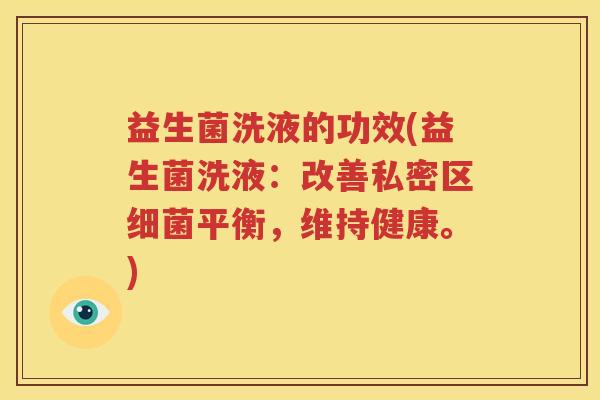 益生菌洗液的功效(益生菌洗液：改善私密区细菌平衡，维持健康。)