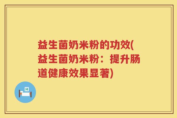益生菌奶米粉的功效(益生菌奶米粉：提升肠道健康效果显著)