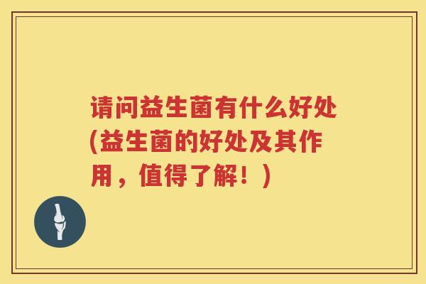 请问益生菌有什么好处(益生菌的好处及其作用，值得了解！)