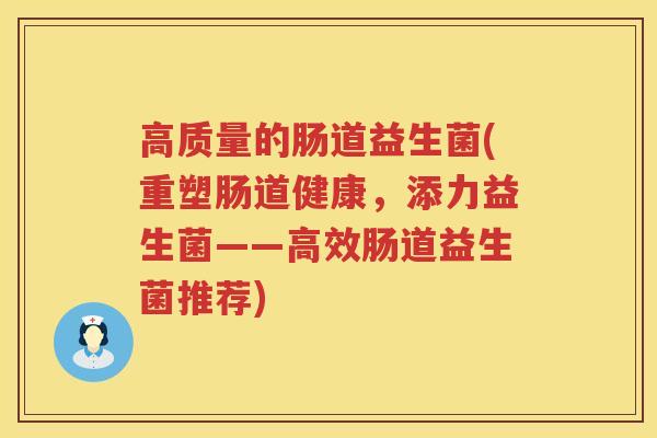 高质量的肠道益生菌(重塑肠道健康，添力益生菌——高效肠道益生菌推荐)