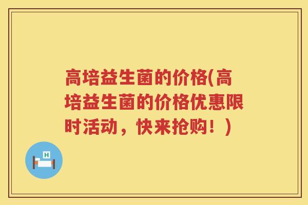 高培益生菌的价格(高培益生菌的价格优惠限时活动，快来抢购！)