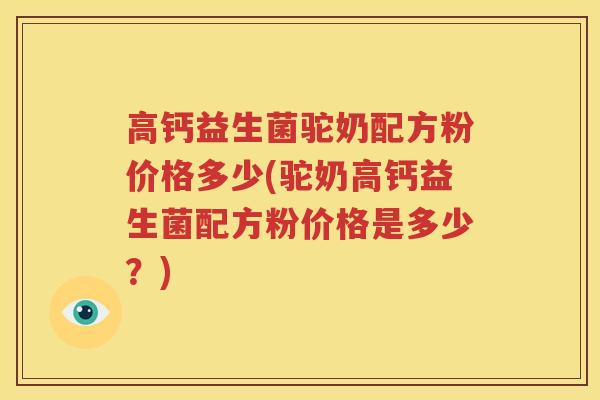 高钙益生菌驼奶配方粉价格多少(驼奶高钙益生菌配方粉价格是多少？)
