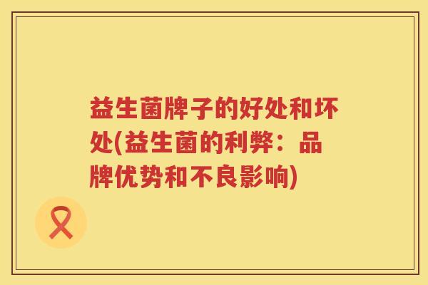 益生菌牌子的好处和坏处(益生菌的利弊：品牌优势和不良影响)