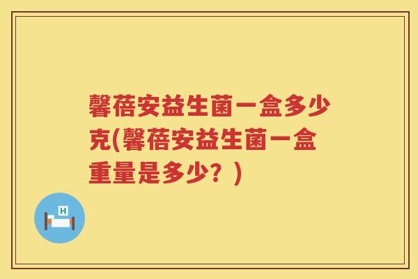 馨蓓安益生菌一盒多少克(馨蓓安益生菌一盒重量是多少？)
