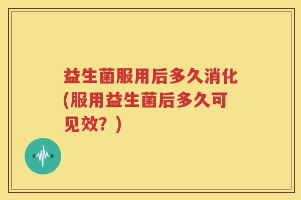 益生菌服用后多久消化(服用益生菌后多久可见效？)