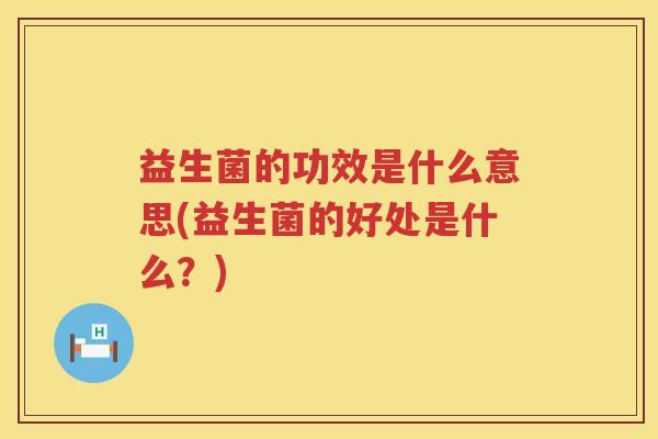 益生菌的功效是什么意思(益生菌的好处是什么？)