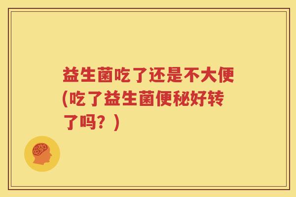 益生菌吃了还是不大便(吃了益生菌便秘好转了吗？)