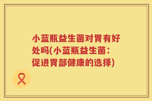 小蓝瓶益生菌对胃有好处吗(小蓝瓶益生菌：促进胃部健康的选择)