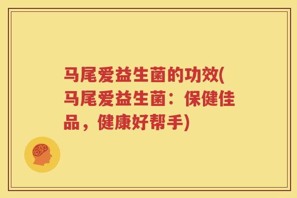 马尾爱益生菌的功效(马尾爱益生菌：保健佳品，健康好帮手)