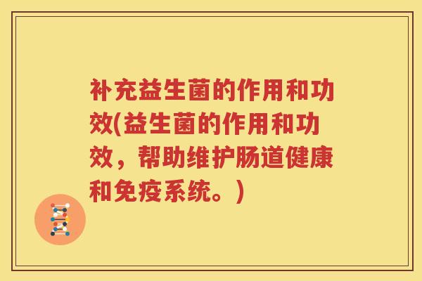 补充益生菌的作用和功效(益生菌的作用和功效，帮助维护肠道健康和免疫系统。)