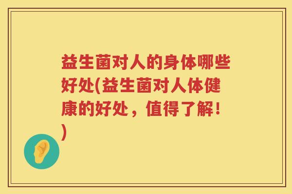 益生菌对人的身体哪些好处(益生菌对人体健康的好处，值得了解！)
