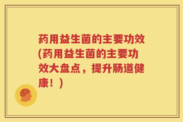 药用益生菌的主要功效(药用益生菌的主要功效大盘点，提升肠道健康！)