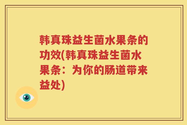 韩真珠益生菌水果条的功效(韩真珠益生菌水果条：为你的肠道带来益处)