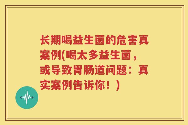 长期喝益生菌的危害真案例(喝太多益生菌，或导致胃肠道问题：真实案例告诉你！)