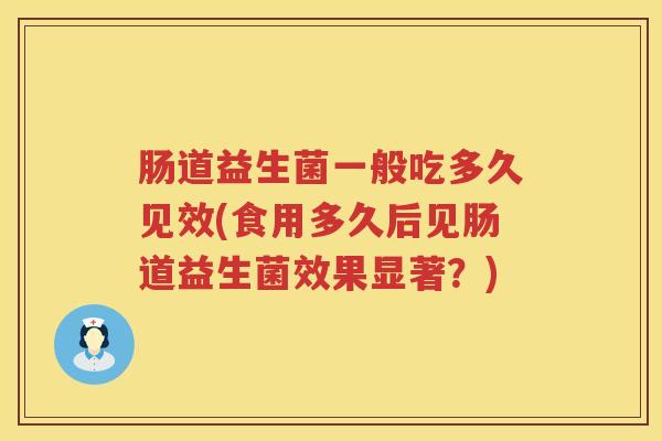 肠道益生菌一般吃多久见效(食用多久后见肠道益生菌效果显著？)