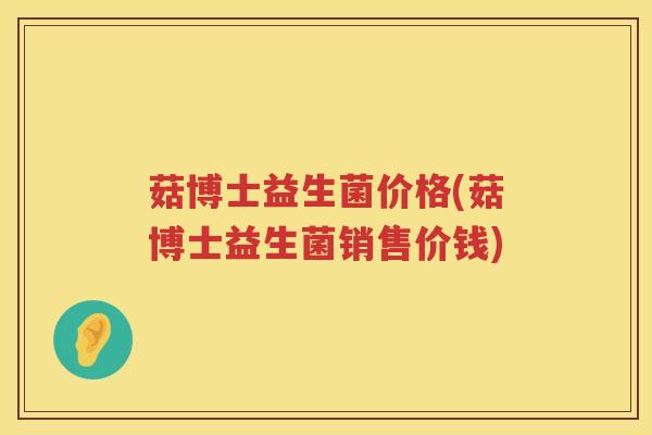 菇博士益生菌价格(菇博士益生菌销售价钱)
