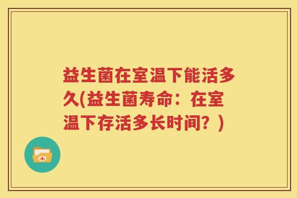 益生菌在室温下能活多久(益生菌寿命：在室温下存活多长时间？)