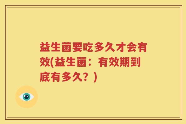 益生菌要吃多久才会有效(益生菌：有效期到底有多久？)