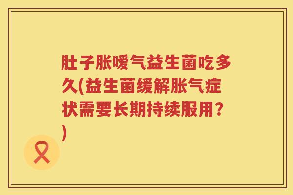 肚子胀嗳气益生菌吃多久(益生菌缓解胀气症状需要长期持续服用？)
