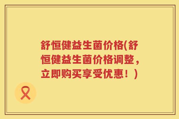 舒恒健益生菌价格(舒恒健益生菌价格调整，立即购买享受优惠！)