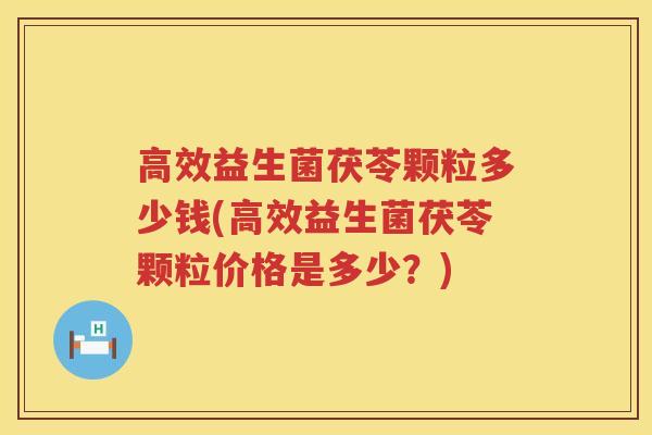 高效益生菌茯苓颗粒多少钱(高效益生菌茯苓颗粒价格是多少？)