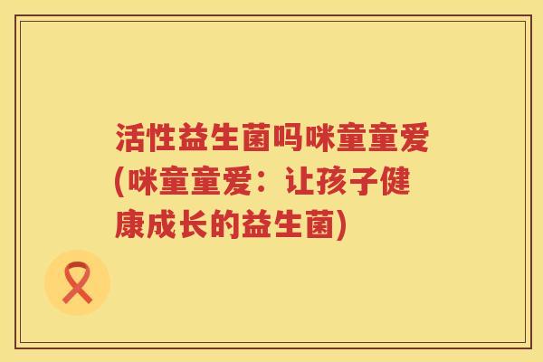 活性益生菌吗咪童童爱(咪童童爱：让孩子健康成长的益生菌)