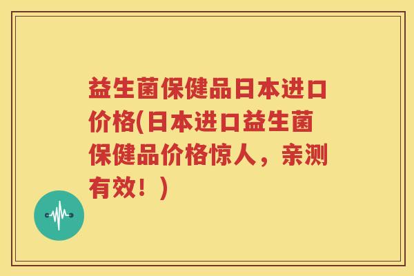 益生菌保健品日本进口价格(日本进口益生菌保健品价格惊人，亲测有效！)