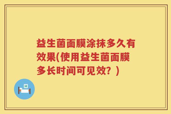 益生菌面膜涂抹多久有效果(使用益生菌面膜多长时间可见效？)