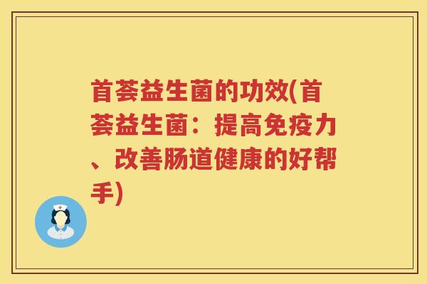 首荟益生菌的功效(首荟益生菌：提高免疫力、改善肠道健康的好帮手)