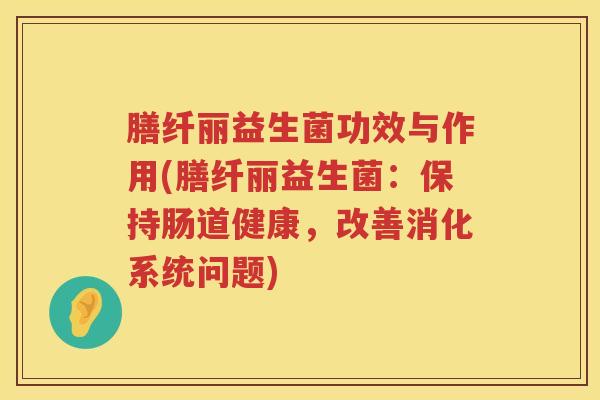 膳纤丽益生菌功效与作用(膳纤丽益生菌：保持肠道健康，改善消化系统问题)