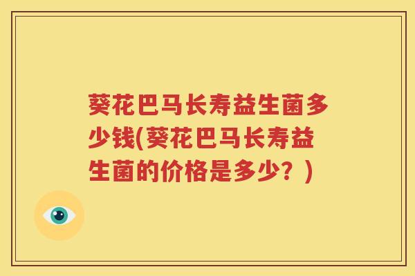 葵花巴马长寿益生菌多少钱(葵花巴马长寿益生菌的价格是多少？)