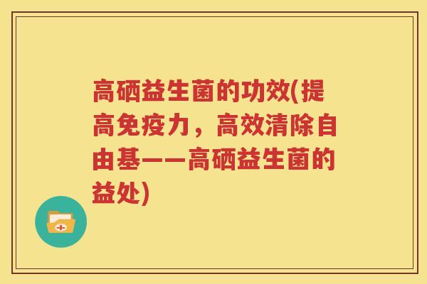 高硒益生菌的功效(提高免疫力，高效清除自由基——高硒益生菌的益处)
