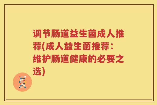 调节肠道益生菌成人推荐(成人益生菌推荐：维护肠道健康的必要之选)