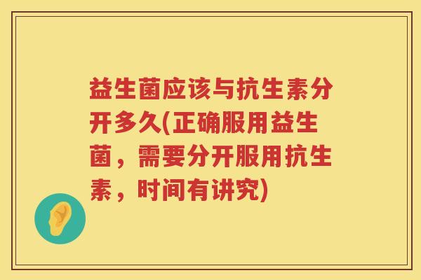 益生菌应该与抗生素分开多久(正确服用益生菌，需要分开服用抗生素，时间有讲究)