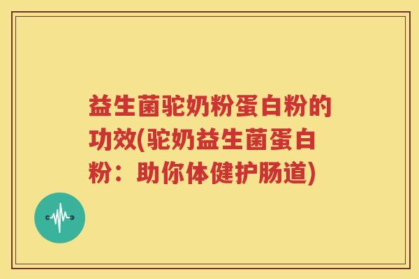 益生菌驼奶粉蛋白粉的功效(驼奶益生菌蛋白粉：助你体健护肠道)