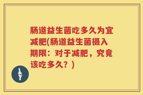 肠道益生菌吃多久为宜减肥(肠道益生菌摄入期限：对于减肥，究竟该吃多久？)