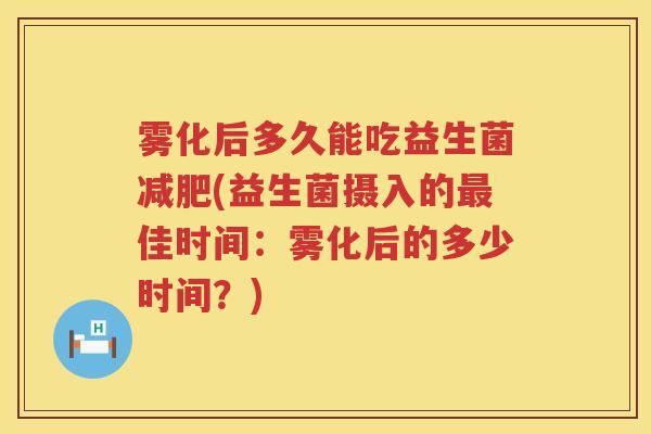雾化后多久能吃益生菌减肥(益生菌摄入的最佳时间：雾化后的多少时间？)