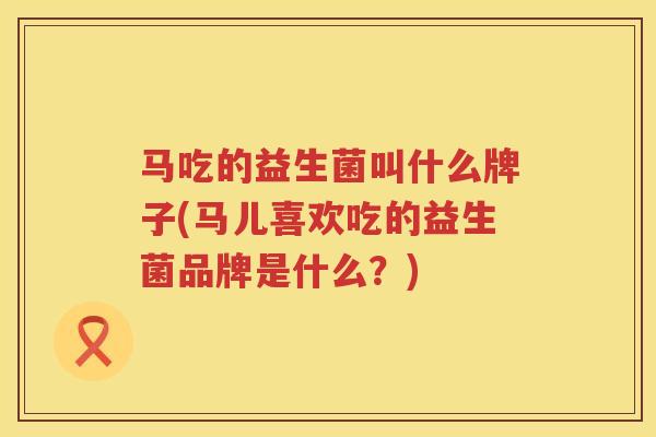 马吃的益生菌叫什么牌子(马儿喜欢吃的益生菌品牌是什么？)