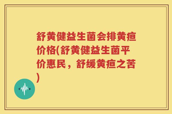 舒黄健益生菌会排黄疸价格(舒黄健益生菌平价惠民，舒缓黄疸之苦)