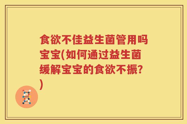 食欲不佳益生菌管用吗宝宝(如何通过益生菌缓解宝宝的食欲不振？)