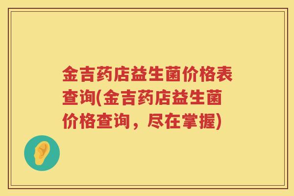 金吉药店益生菌价格表查询(金吉药店益生菌价格查询，尽在掌握)