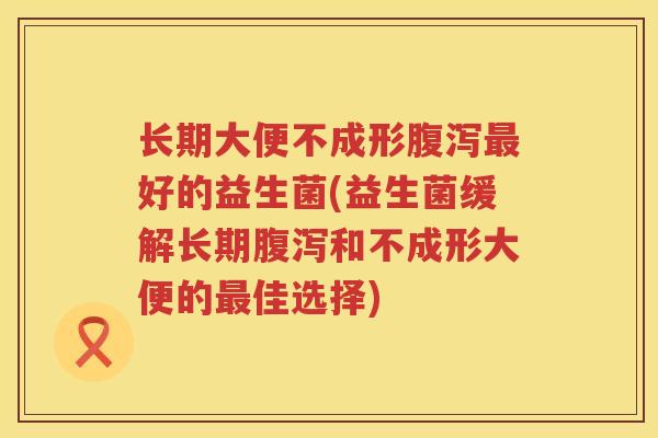 长期大便不成形腹泻最好的益生菌(益生菌缓解长期腹泻和不成形大便的最佳选择)