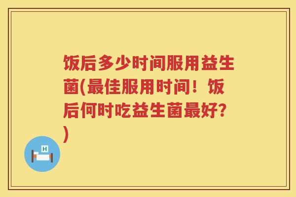 饭后多少时间服用益生菌(最佳服用时间！饭后何时吃益生菌最好？)