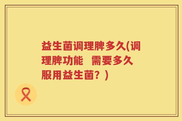 益生菌调理脾多久(调理脾功能  需要多久服用益生菌？)