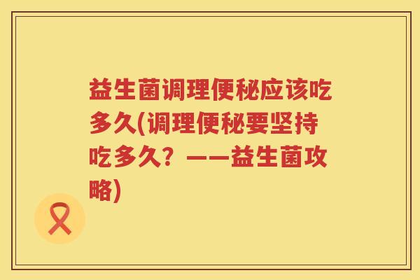 益生菌调理便秘应该吃多久(调理便秘要坚持吃多久？——益生菌攻略)